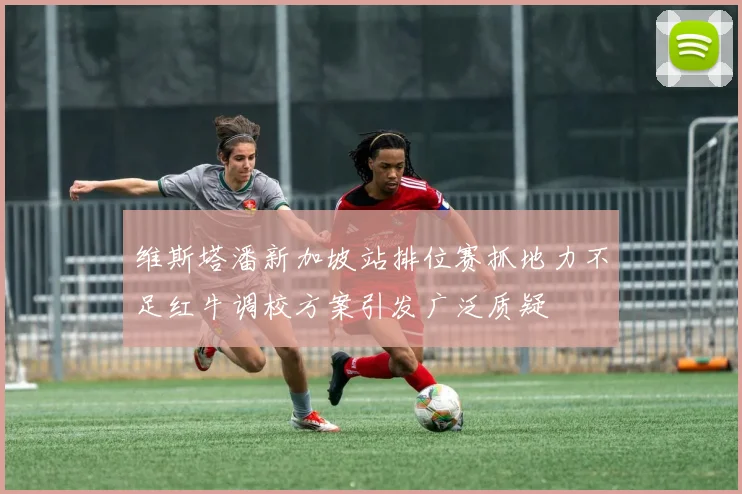 维斯塔潘新加坡站排位赛抓地力不足红牛调校方案引发广泛质疑