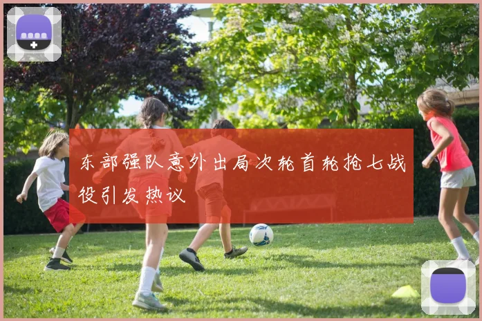 东部强队意外出局次轮首轮抢七战役引发热议
