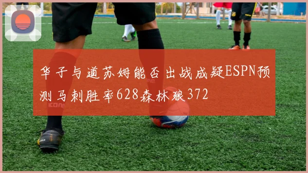 华子与道苏姆能否出战成疑ESPN预测马刺胜率628森林狼372