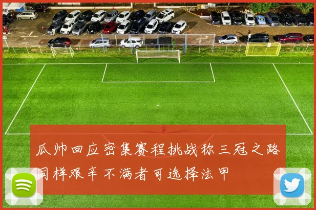 瓜帅回应密集赛程挑战称三冠之路同样艰辛不满者可选择法甲