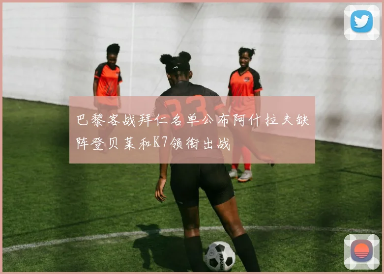 巴黎客战拜仁名单公布阿什拉夫缺阵登贝莱和K7领衔出战
