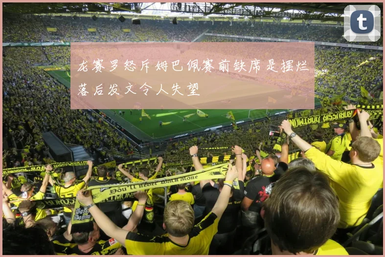 龙赛罗怒斥姆巴佩赛前缺席是摆烂落后发文令人失望