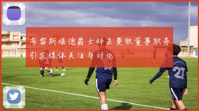 布雷斯福德爵士辞去曼联董事职务引发媒体关注与讨论