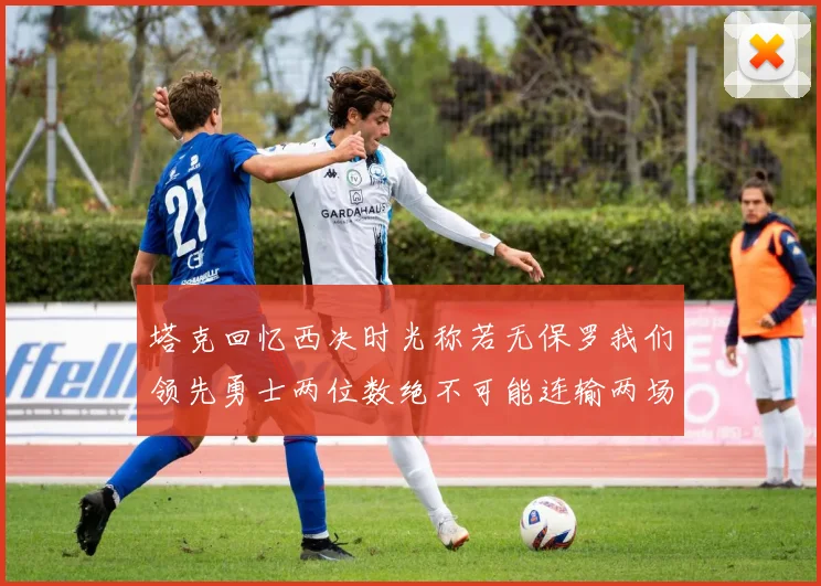 塔克回忆西决时光称若无保罗我们领先勇士两位数绝不可能连输两场