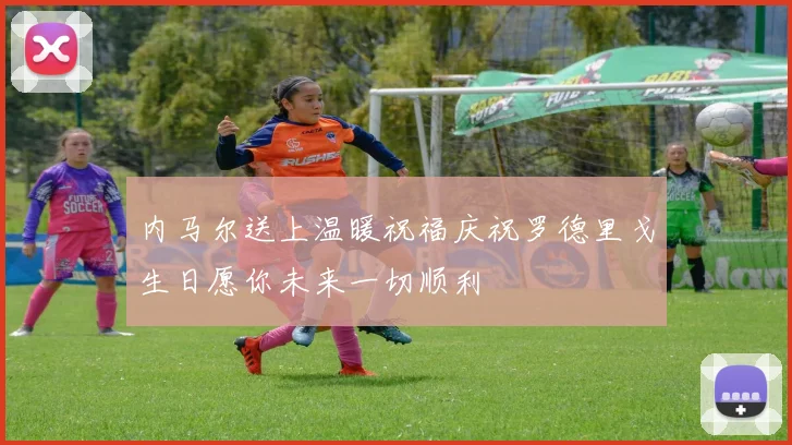 内马尔送上温暖祝福庆祝罗德里戈生日愿你未来一切顺利