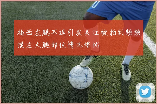 梅西左腿不适引发关注被拍到频频摸左大腿部位情况堪忧